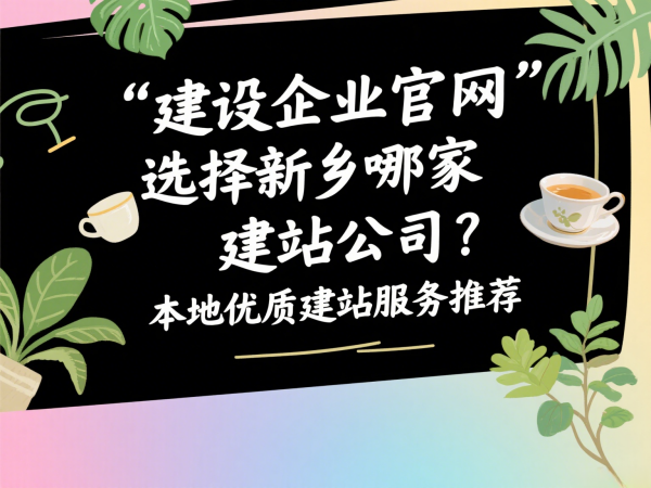 建設(shè)企業(yè)官網(wǎng)選擇新鄉(xiāng)哪家建站公司？本地優(yōu)質(zhì)建站服務(wù)推薦