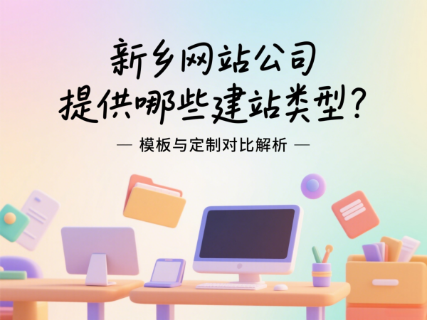 新鄉(xiāng)網(wǎng)站公司提供哪些建站類型？模板與定制對(duì)比解析